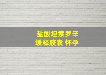 盐酸坦索罗辛缓释胶囊 怀孕